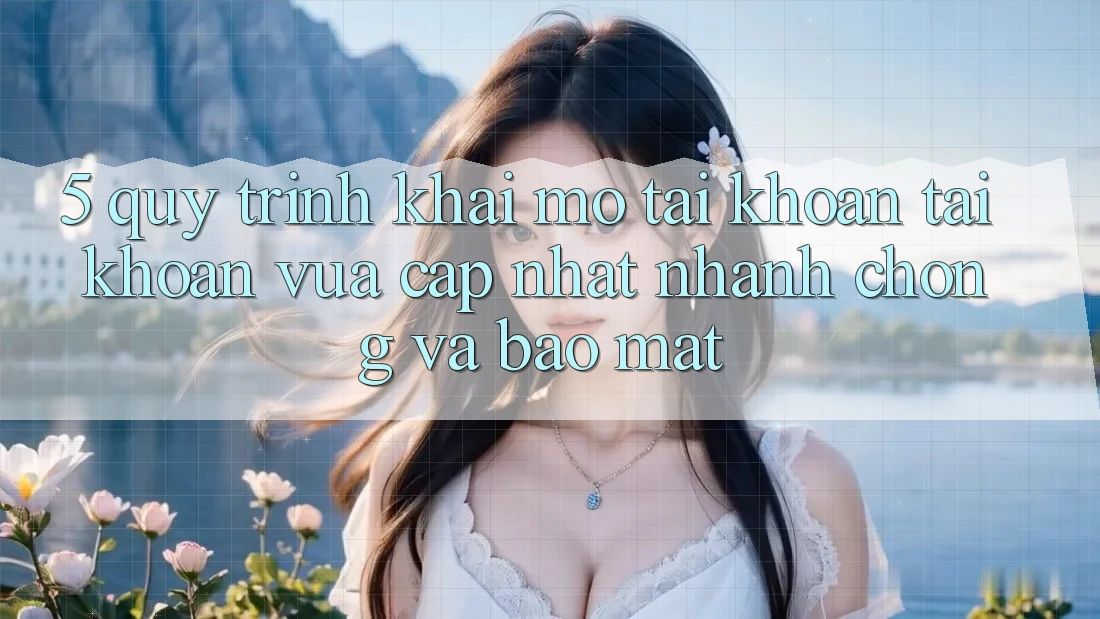 5. Quy Trình Khai mở tài khoản Tài Khoản Vừa cập nhật Nhanh Chóng và Bảo Mật