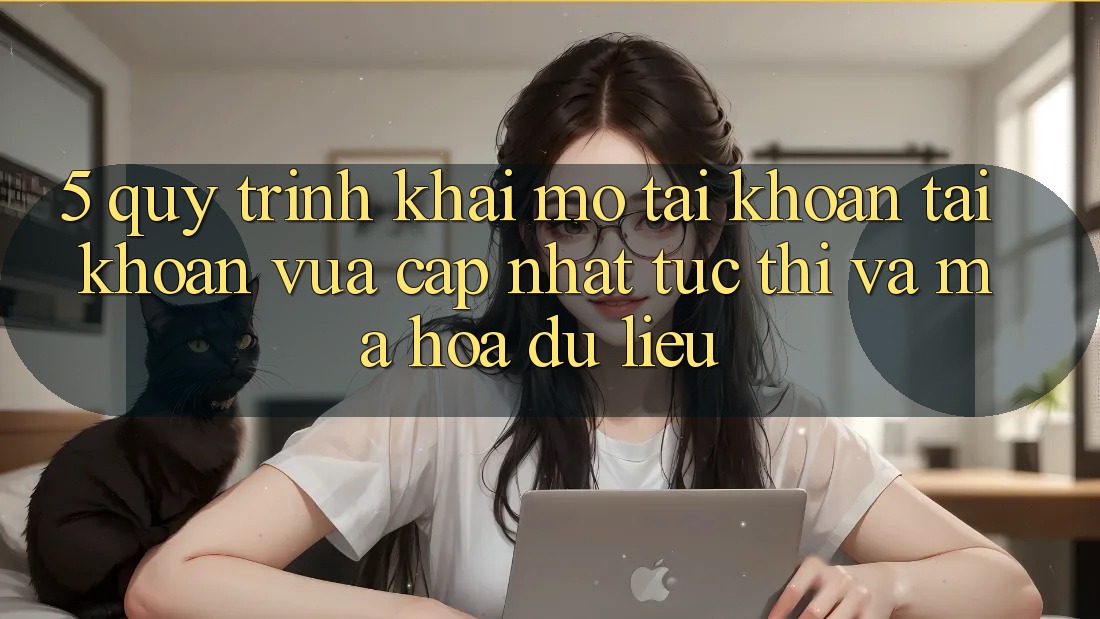 5. Quy Trình Khai mở tài khoản Tài Khoản Vừa cập nhật Tức thì và Mã hóa dữ liệu