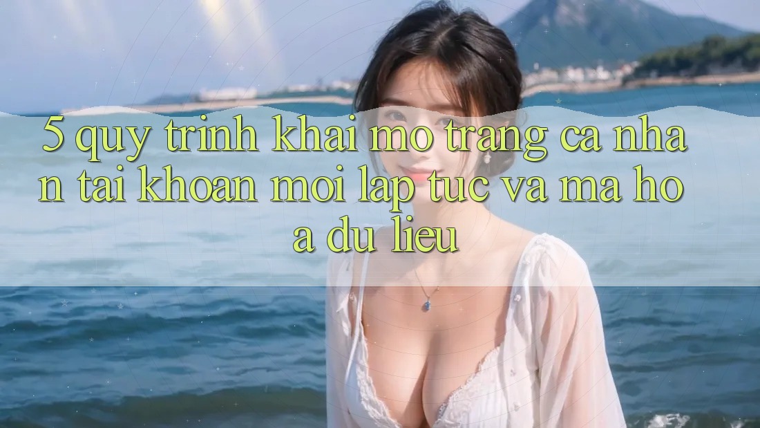 5. Quy Trình Khai mở trang cá nhân Tài Khoản Mới Lập tức và Mã hóa dữ liệu