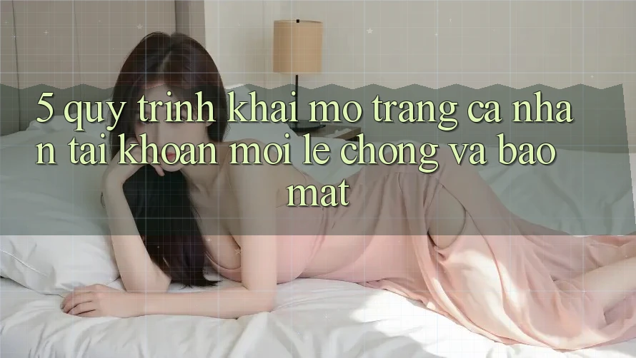 5. Quy Trình Khai mở trang cá nhân Tài Khoản Mới Lẹ chóng và Bảo Mật