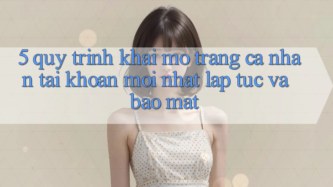5. Quy Trình Khai mở trang cá nhân Tài Khoản Mới nhất Lập tức và Bảo mật