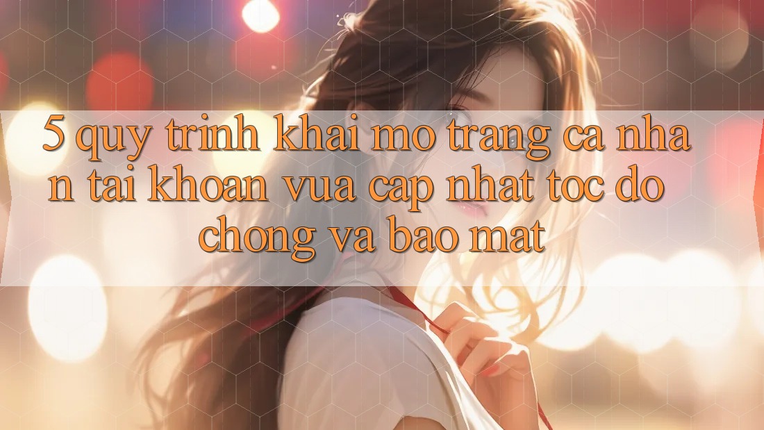 5. Quy Trình Khai mở trang cá nhân Tài Khoản Vừa cập nhật Tốc độ Chóng và Bảo Mật