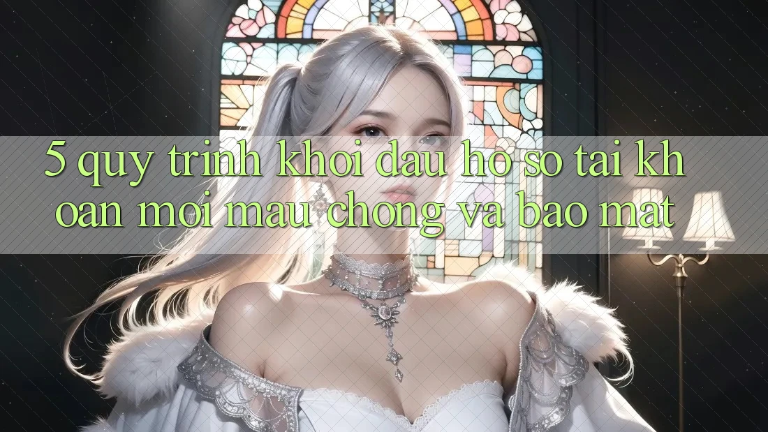 5. Quy Trình Khởi đầu hồ sơ Tài Khoản Mới Mau Chóng và Bảo Mật