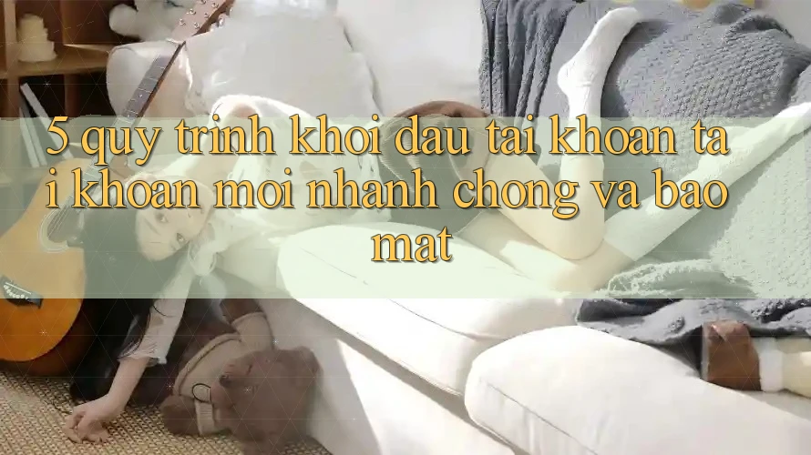 5. Quy Trình Khởi đầu tài khoản Tài Khoản Mới Nhanh chóng và Bảo Mật