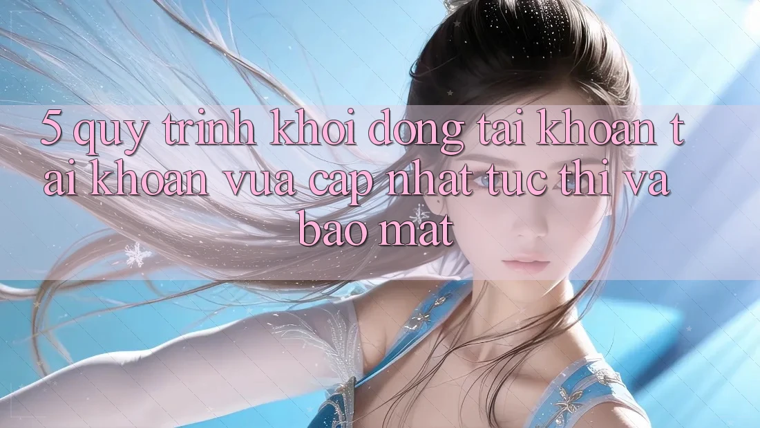 5. Quy Trình Khởi động tài khoản Tài Khoản Vừa cập nhật Tức thì và Bảo mật