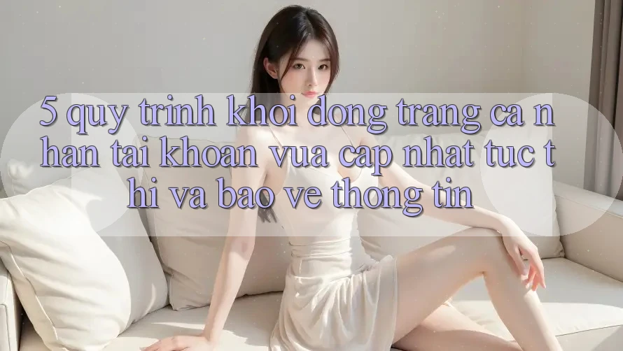 5. Quy Trình Khởi động trang cá nhân Tài Khoản Vừa cập nhật Tức thì và Bảo vệ thông tin
