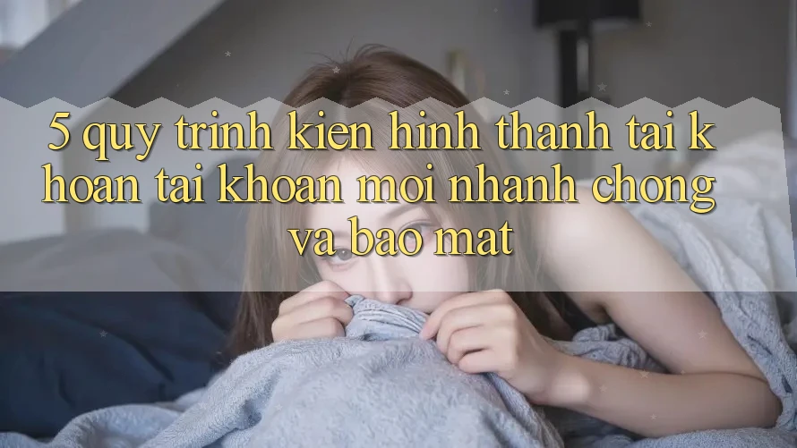 5. Quy Trình Kiến hình thành tài khoản Tài Khoản Mới Nhanh chóng và Bảo Mật 5. Quy Trình Kiến hình thành tài khoản Tài Khoản Mới Nhanh chóng và Bảo Mật