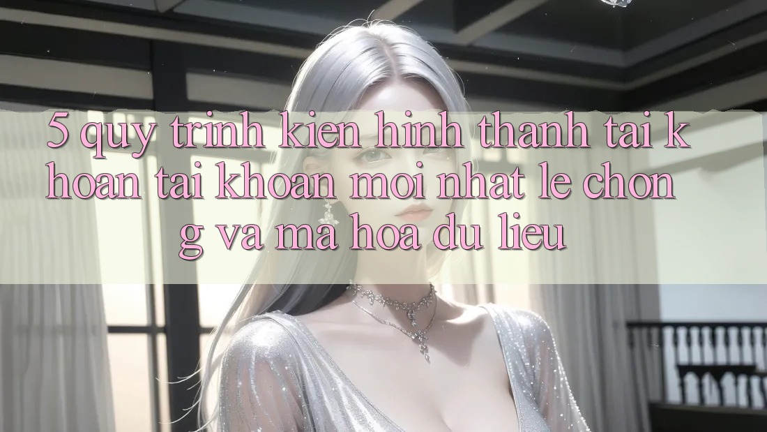 5. Quy Trình Kiến hình thành tài khoản Tài Khoản Mới nhất Lẹ Chóng và Mã hóa dữ liệu