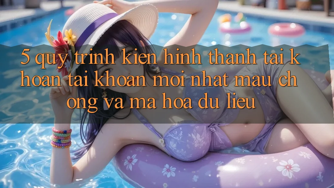 5. Quy Trình Kiến hình thành tài khoản Tài Khoản Mới nhất Mau Chóng và Mã hóa dữ liệu