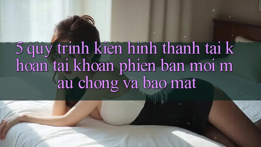 5. Quy Trình Kiến hình thành tài khoản Tài Khoản Phiên bản mới Mau Chóng và Bảo Mật