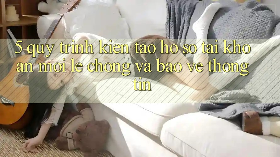 5. Quy Trình Kiến tạo hồ sơ Tài Khoản Mới Lẹ Chóng và Bảo vệ thông tin