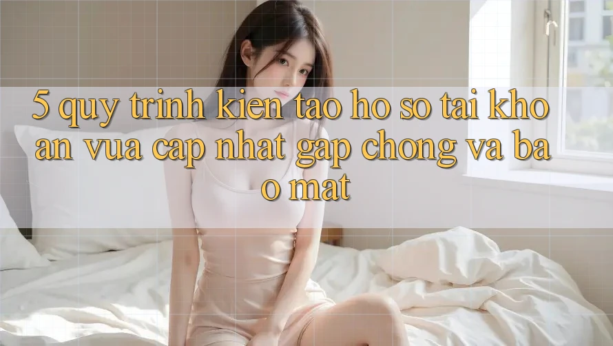 5. Quy Trình Kiến tạo hồ sơ Tài Khoản Vừa cập nhật Gấp Chóng và Bảo Mật