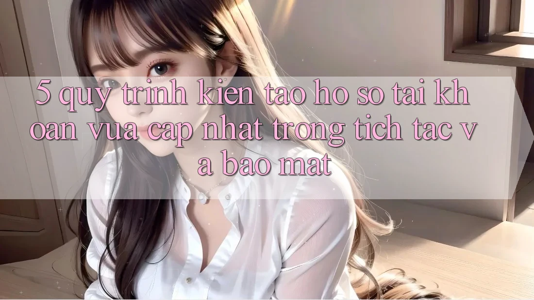 5. Quy Trình Kiến tạo hồ sơ Tài Khoản Vừa cập nhật Trong tích tắc và Bảo Mật
