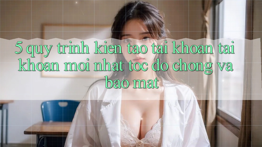 5. Quy Trình Kiến tạo tài khoản Tài Khoản Mới nhất Tốc độ Chóng và Bảo Mật 5. Quy Trình Kiến tạo tài khoản Tài Khoản Mới nhất Tốc độ Chóng và Bảo Mật