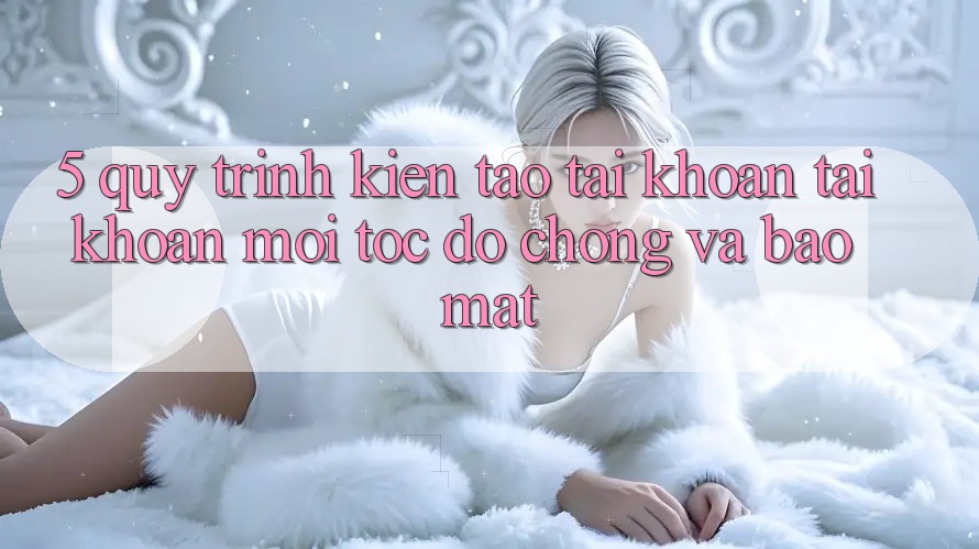 5. Quy Trình Kiến tạo tài khoản Tài Khoản Mới Tốc độ Chóng và Bảo Mật
