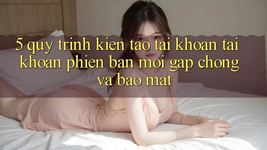 5. Quy Trình Kiến tạo tài khoản Tài Khoản Phiên bản mới Gấp Chóng và Bảo Mật 5. Quy Trình Kiến tạo tài khoản Tài Khoản Phiên bản mới Gấp Chóng và Bảo Mật