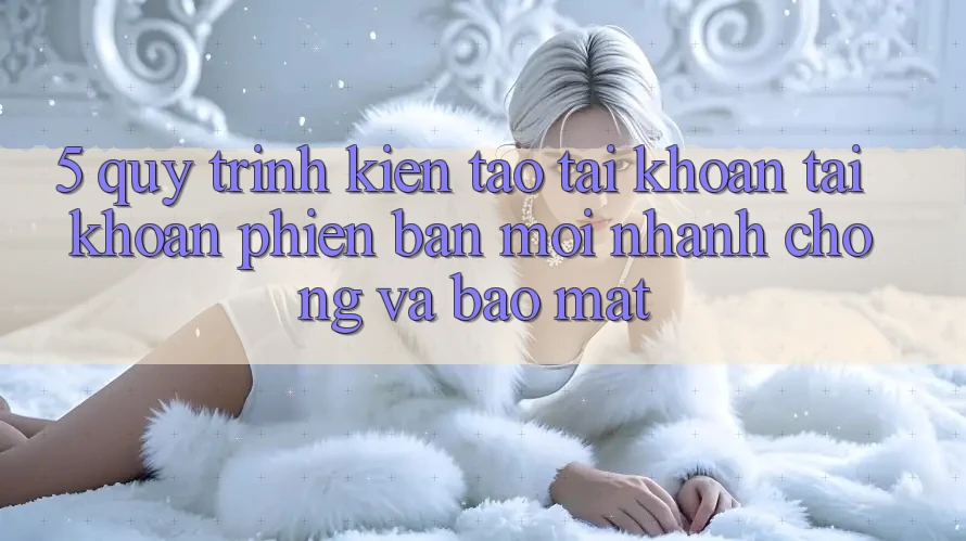 5. Quy Trình Kiến tạo tài khoản Tài Khoản Phiên bản mới Nhanh Chóng và Bảo Mật
