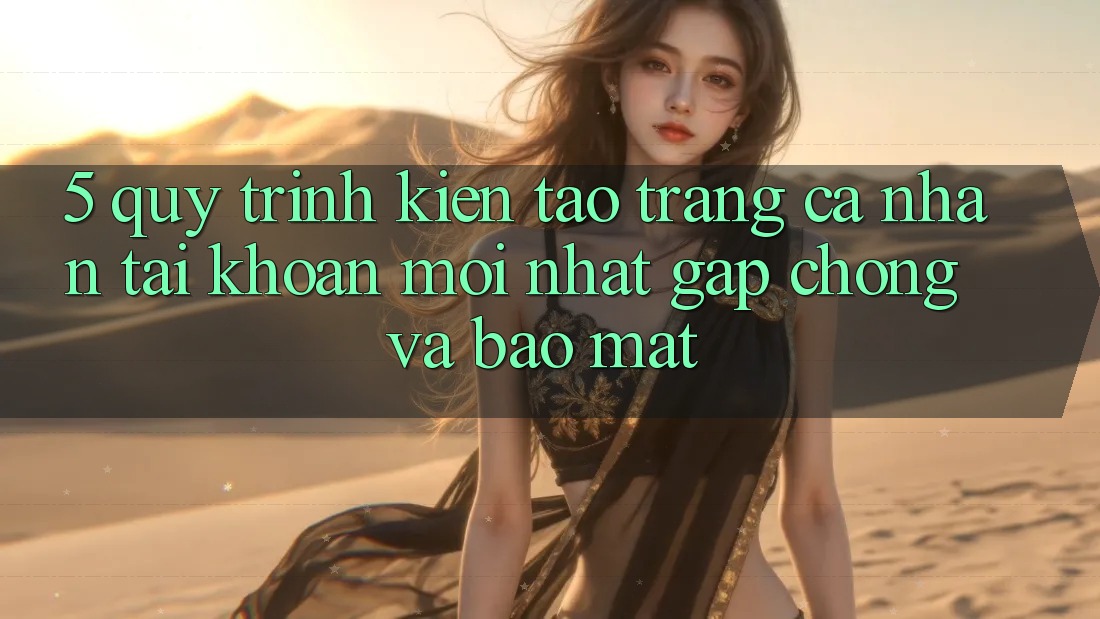 5. Quy Trình Kiến tạo trang cá nhân Tài Khoản Mới nhất Gấp Chóng và Bảo Mật