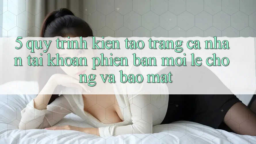 5. Quy Trình Kiến tạo trang cá nhân Tài Khoản Phiên bản mới Lẹ Chóng và Bảo Mật 5. Quy Trình Kiến tạo trang cá nhân Tài Khoản Phiên bản mới Lẹ Chóng và Bảo Mật