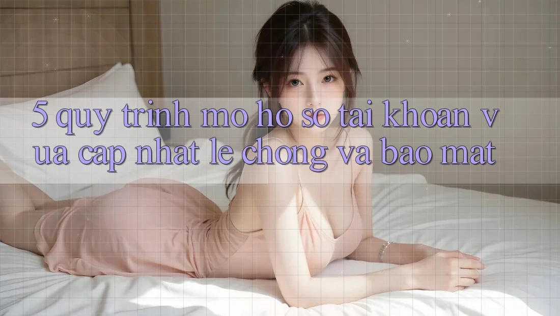 5. Quy Trình Mở hồ sơ Tài Khoản Vừa cập nhật Lẹ Chóng và Bảo Mật