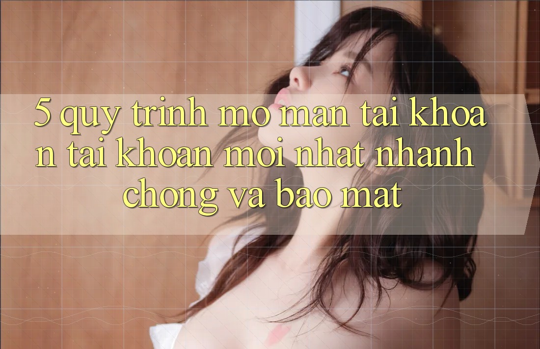 5. Quy Trình Mở màn tài khoản Tài Khoản Mới nhất Nhanh Chóng và Bảo Mật