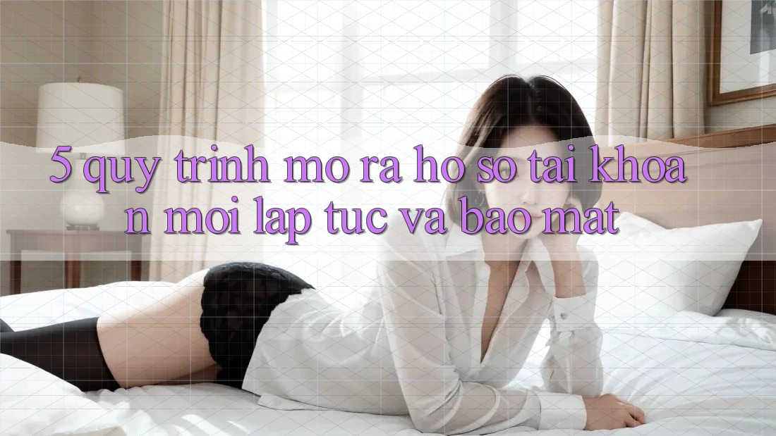 5. Quy Trình Mở ra hồ sơ Tài Khoản Mới Lập tức và Bảo Mật