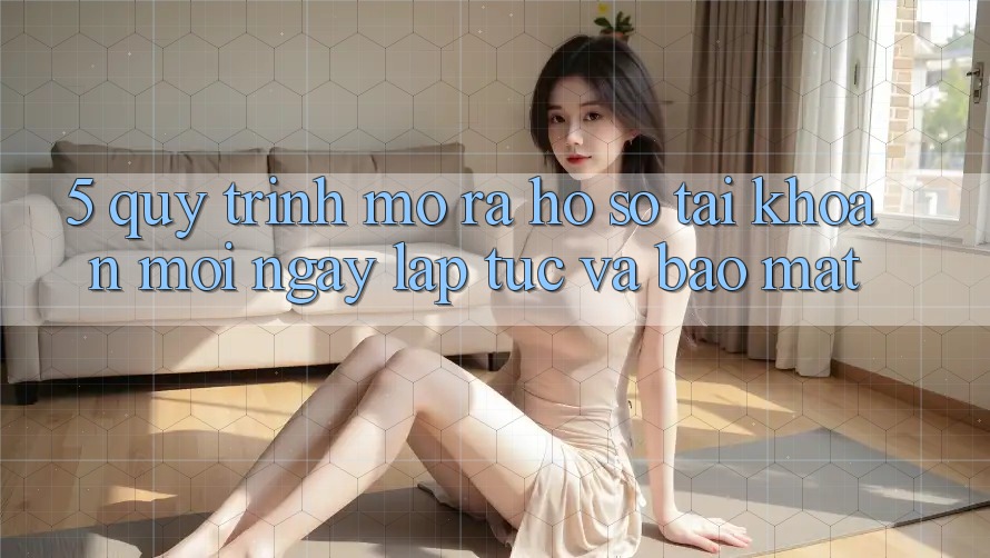 5. Quy Trình Mở ra hồ sơ Tài Khoản Mới Ngay lập tức và Bảo Mật 5. Quy Trình Mở ra hồ sơ Tài Khoản Mới Ngay lập tức và Bảo Mật