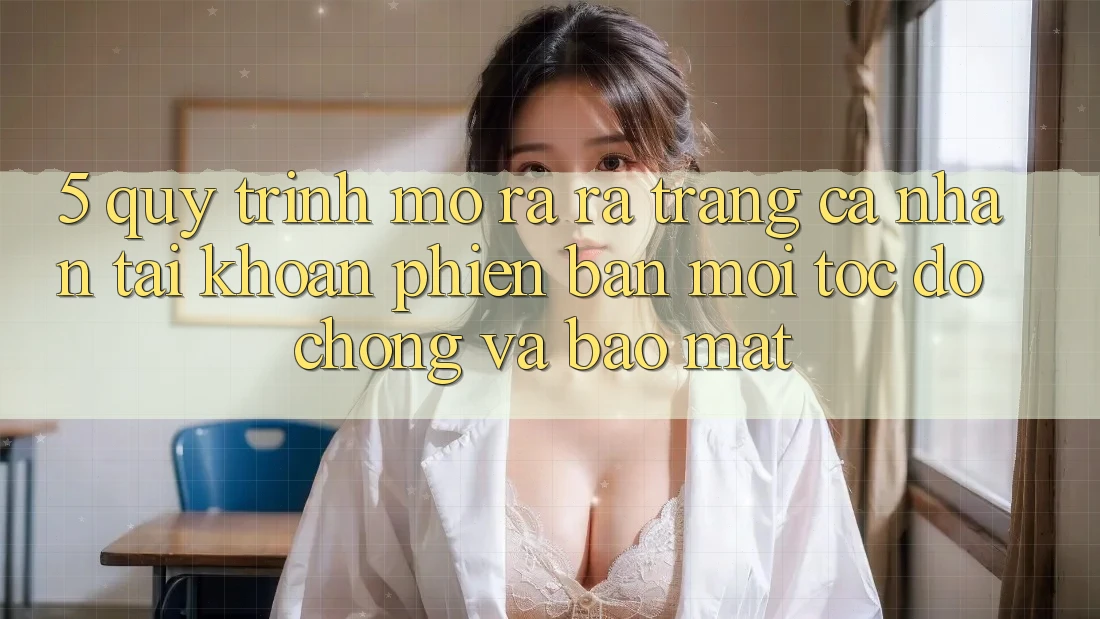 5. Quy Trình Mở ra ra trang cá nhân Tài Khoản Phiên bản mới Tốc độ Chóng và Bảo Mật