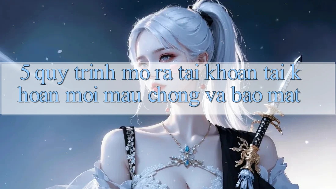 5. Quy Trình Mở ra tài khoản Tài Khoản Mới Mau Chóng và Bảo Mật