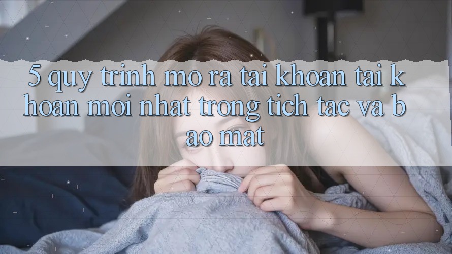 5. Quy Trình Mở ra tài khoản Tài Khoản Mới nhất Trong tích tắc và Bảo Mật 5. Quy Trình Mở ra tài khoản Tài Khoản Mới nhất Trong tích tắc và Bảo Mật