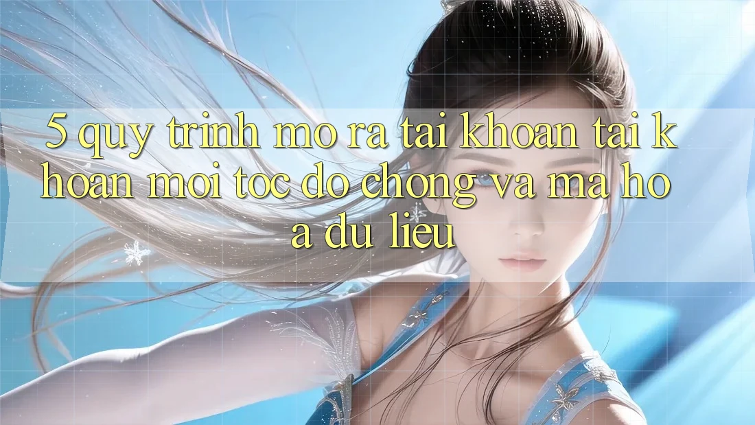 5. Quy Trình Mở ra tài khoản Tài Khoản Mới Tốc độ Chóng và Mã hóa dữ liệu