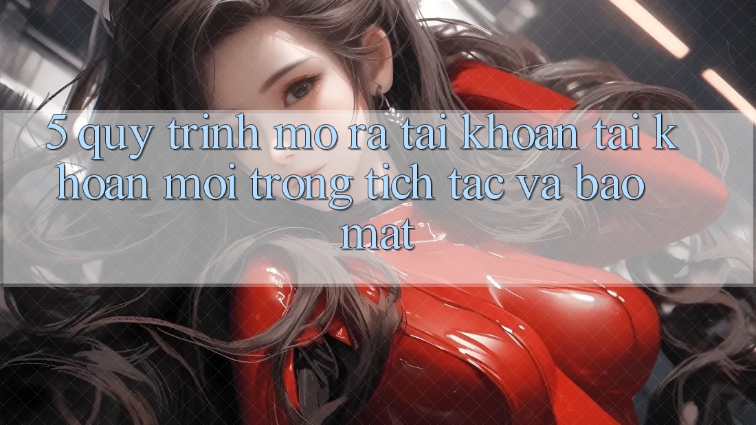 5. Quy Trình Mở ra tài khoản Tài Khoản Mới Trong tích tắc và Bảo Mật
