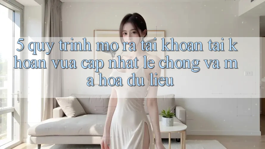 5. Quy Trình Mở ra tài khoản Tài Khoản Vừa cập nhật Lẹ Chóng và Mã hóa dữ liệu