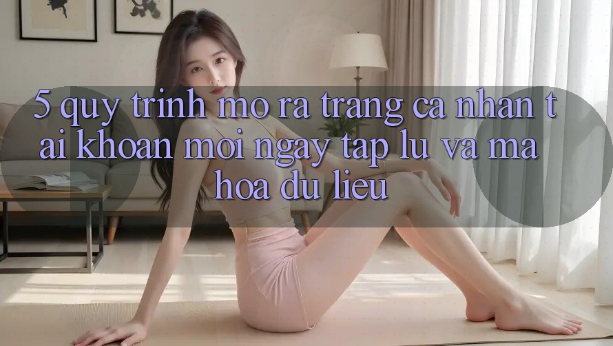 5. Quy Trình Mở ra trang cá nhân Tài Khoản Mới Ngay tắp lự và Mã hóa dữ liệu