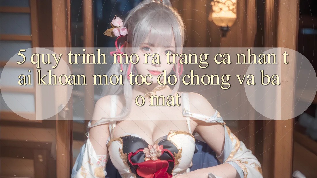 5. Quy Trình Mở ra trang cá nhân Tài Khoản Mới Tốc độ Chóng và Bảo Mật