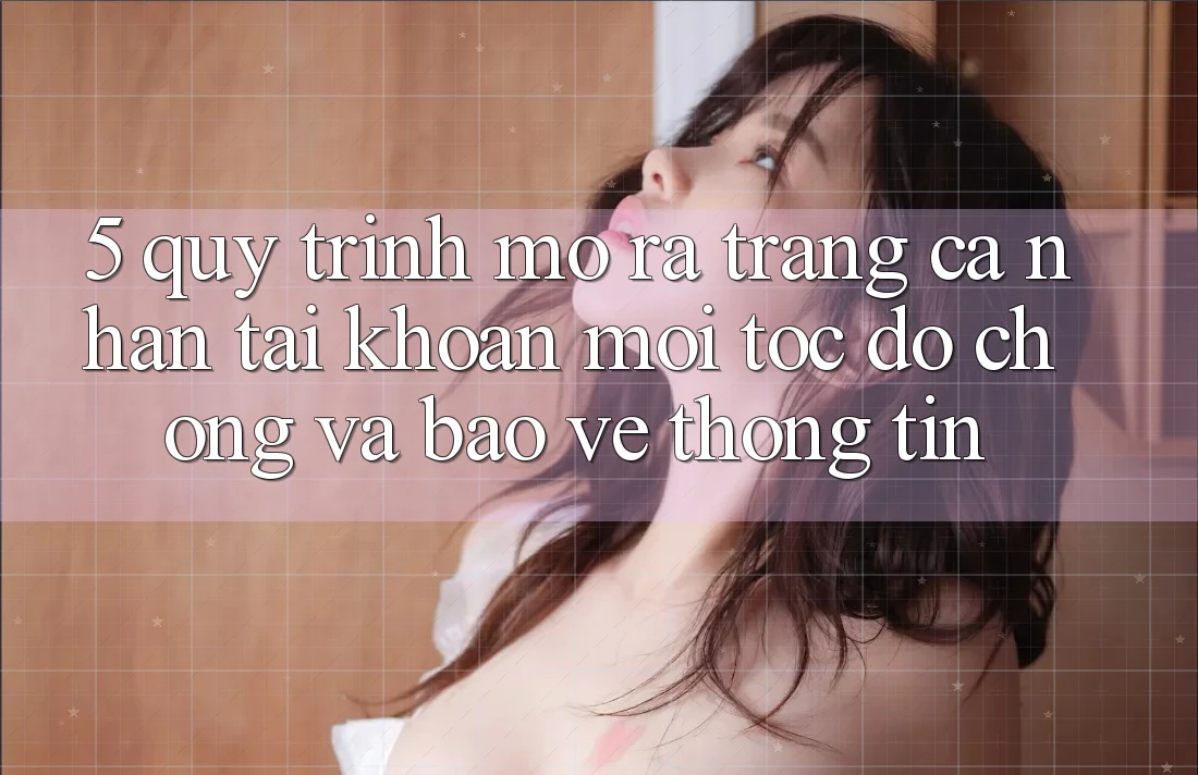 5. Quy Trình Mở ra trang cá nhân Tài Khoản Mới Tốc độ Chóng và Bảo vệ thông tin