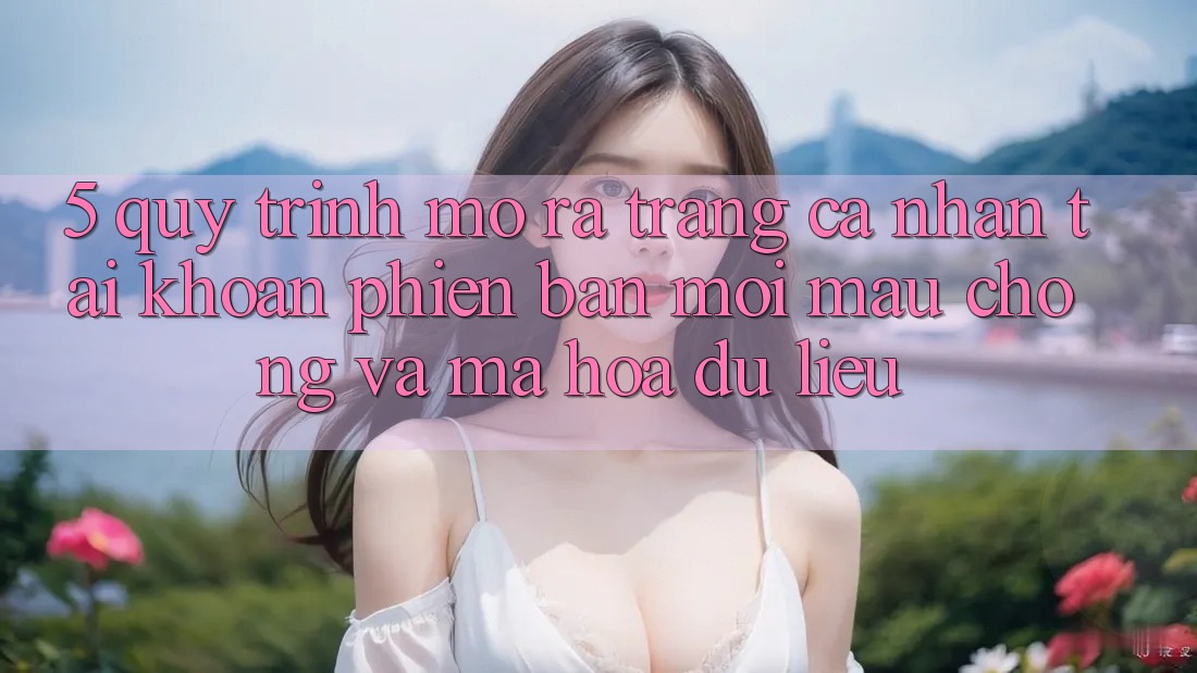 5. Quy Trình Mở ra trang cá nhân Tài Khoản Phiên bản mới Mau Chóng và Mã hóa dữ liệu