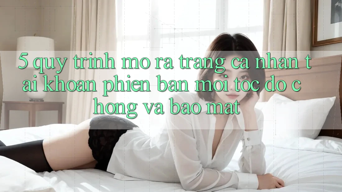 5. Quy Trình Mở ra trang cá nhân Tài Khoản Phiên bản mới Tốc độ Chóng và Bảo Mật