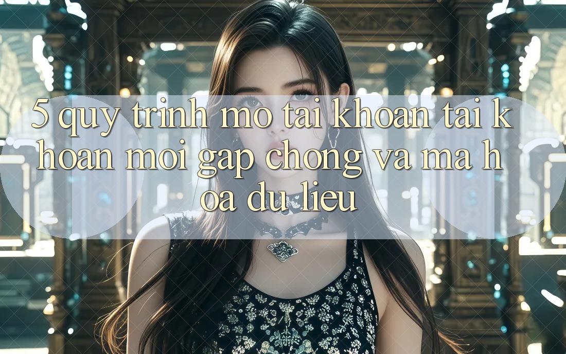 5. Quy Trình Mở tài khoản Tài Khoản Mới Gấp Chóng và Mã hóa dữ liệu
