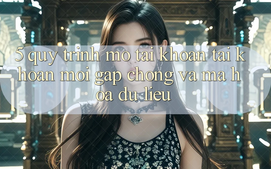 5. Quy Trình Mở tài khoản Tài Khoản Mới Gấp Chóng và Mã hóa dữ liệu 5. Quy Trình Mở tài khoản Tài Khoản Mới Gấp Chóng và Mã hóa dữ liệu