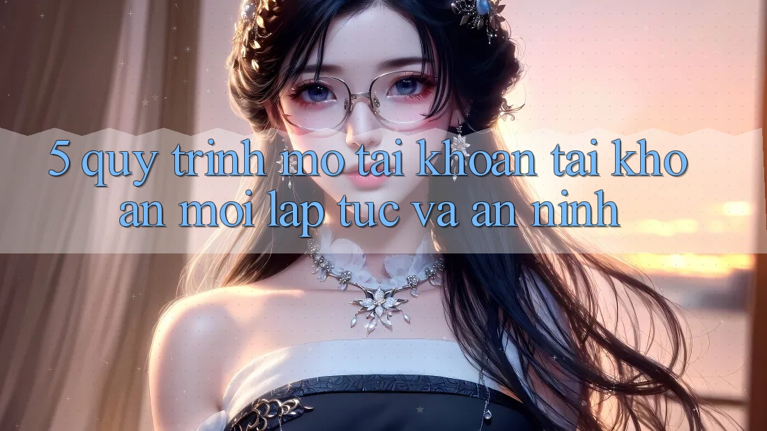 5. Quy Trình Mở tài khoản Tài Khoản Mới Lập tức và An ninh