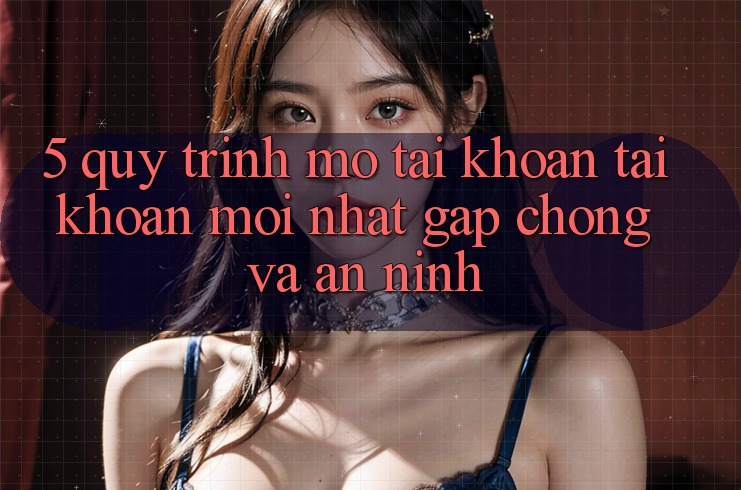 5. Quy Trình Mở tài khoản Tài Khoản Mới nhất Gấp chóng và An ninh