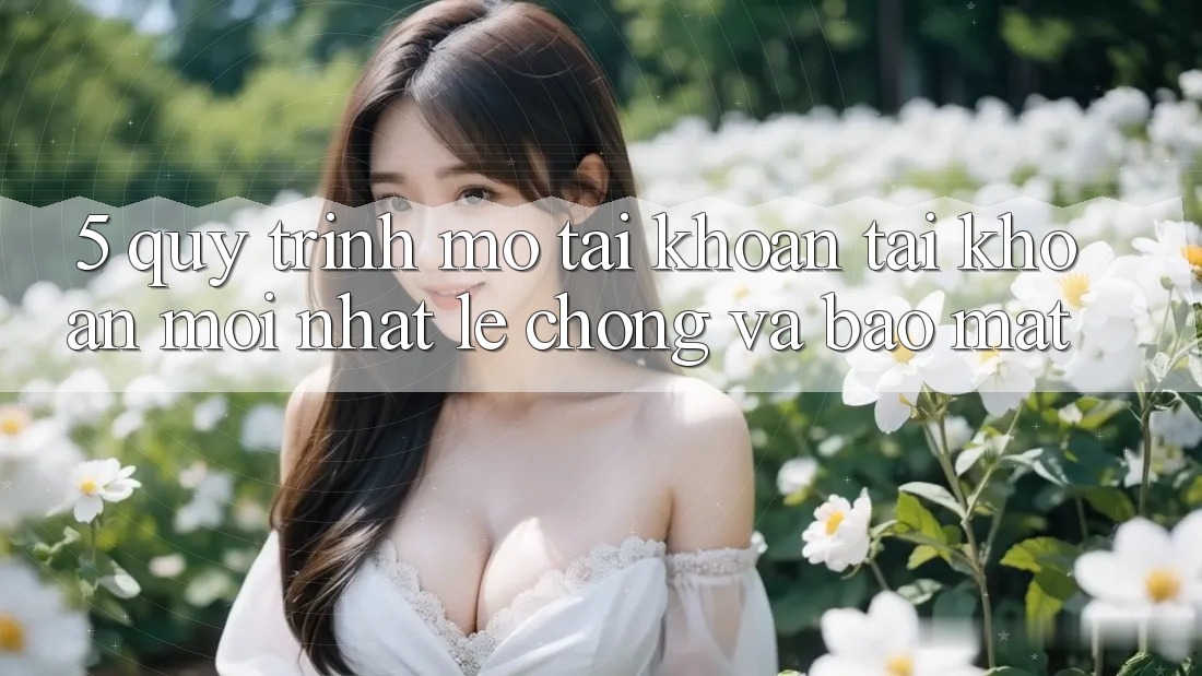 5. Quy Trình Mở tài khoản Tài Khoản Mới nhất Lẹ Chóng và Bảo Mật 5. Quy Trình Mở tài khoản Tài Khoản Mới nhất Lẹ Chóng và Bảo Mật