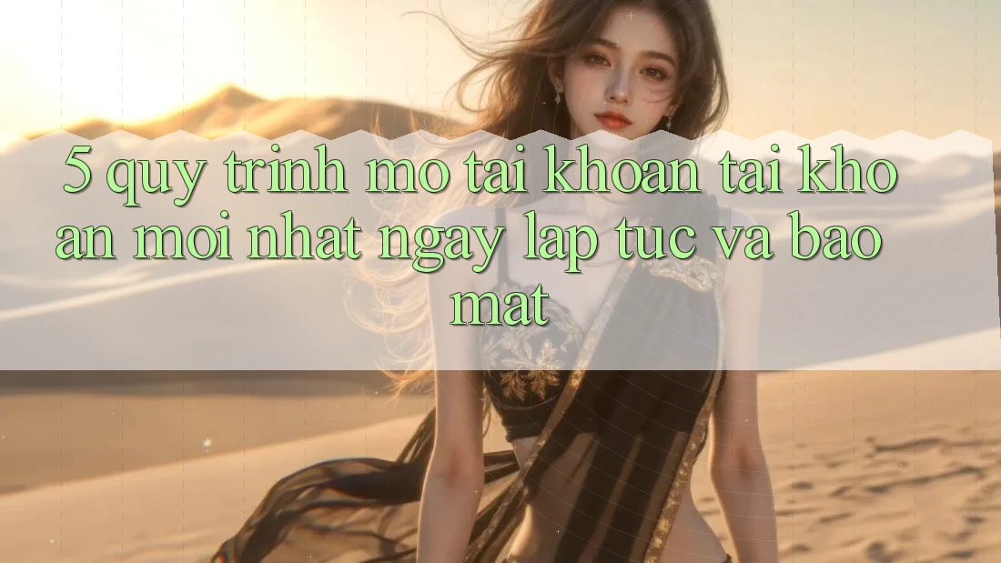 5. Quy Trình Mở tài khoản Tài Khoản Mới nhất Ngay lập tức và Bảo Mật