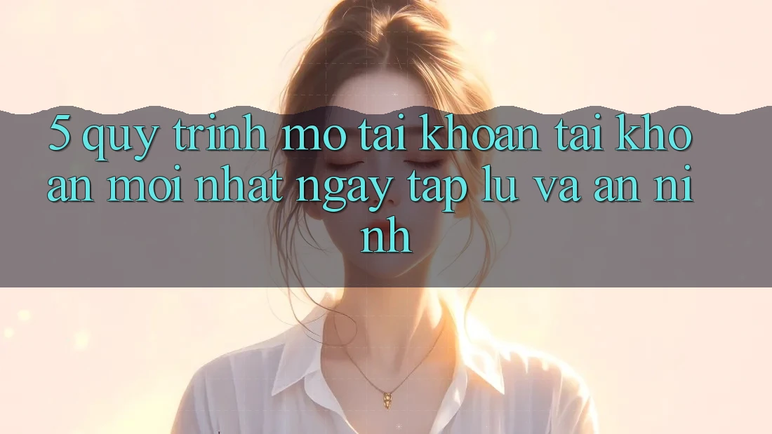 5. Quy Trình Mở tài khoản Tài Khoản Mới nhất Ngay tắp lự và An ninh