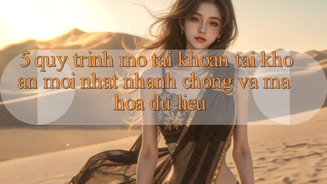 5. Quy Trình Mở tài khoản Tài Khoản Mới nhất Nhanh chóng và Mã hóa dữ liệu
