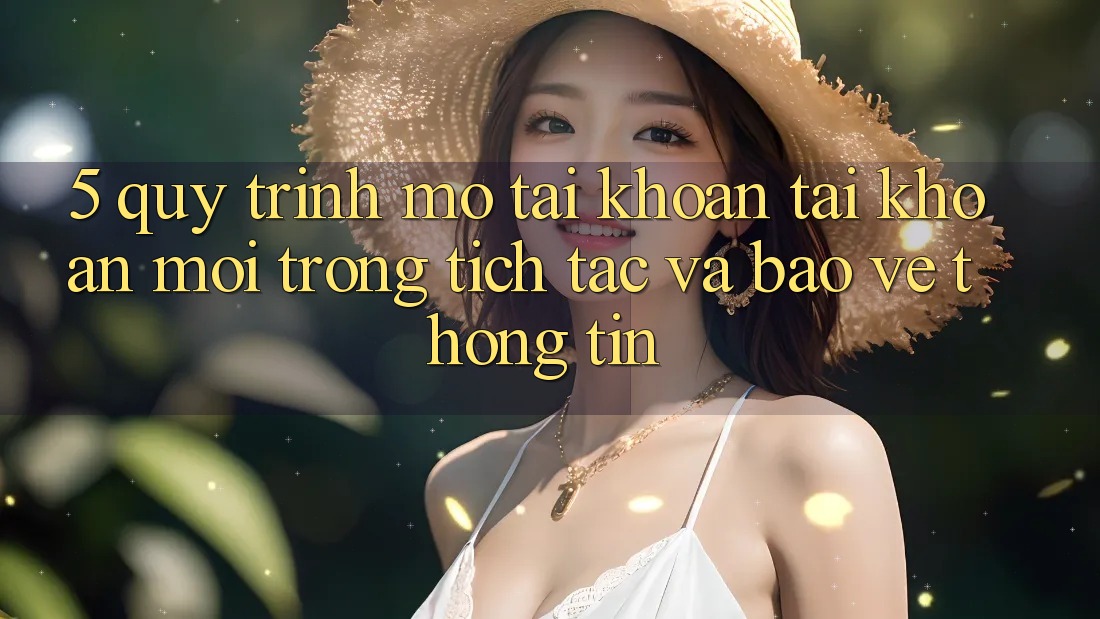 5. Quy Trình Mở tài khoản Tài Khoản Mới Trong tích tắc và Bảo vệ thông tin