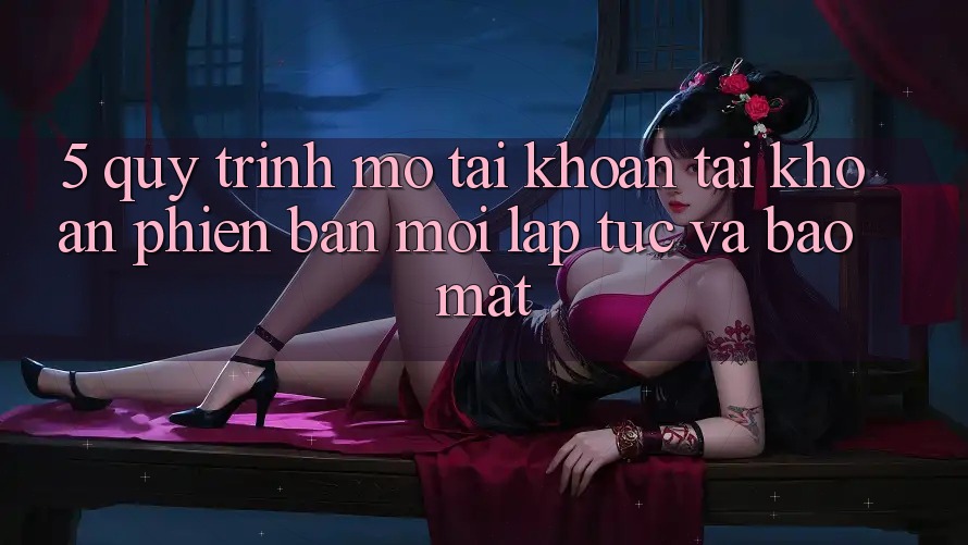 5. Quy Trình Mở tài khoản Tài Khoản Phiên bản mới Lập tức và Bảo Mật 5. Quy Trình Mở tài khoản Tài Khoản Phiên bản mới Lập tức và Bảo Mật