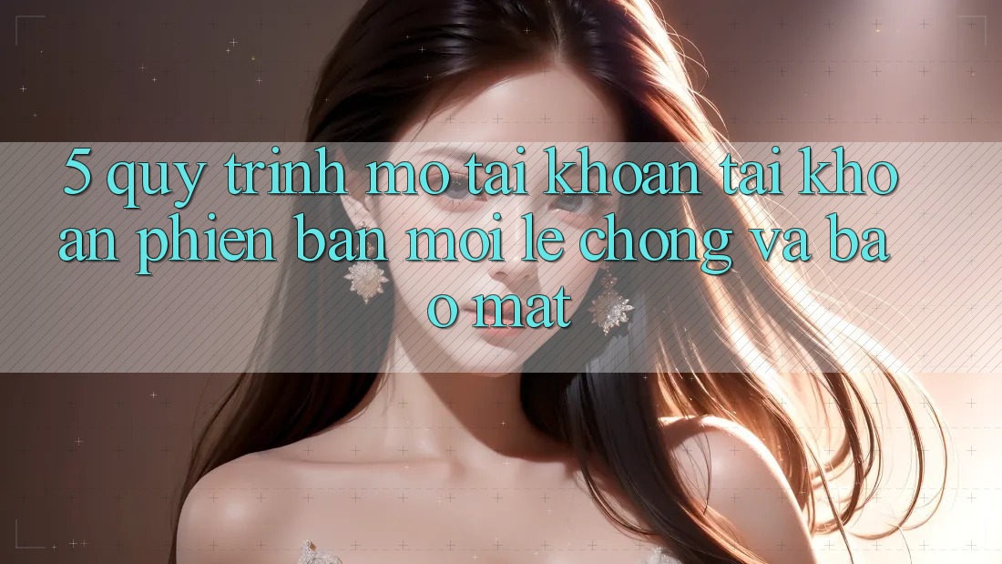5. Quy Trình Mở tài khoản Tài Khoản Phiên bản mới Lẹ Chóng và Bảo Mật