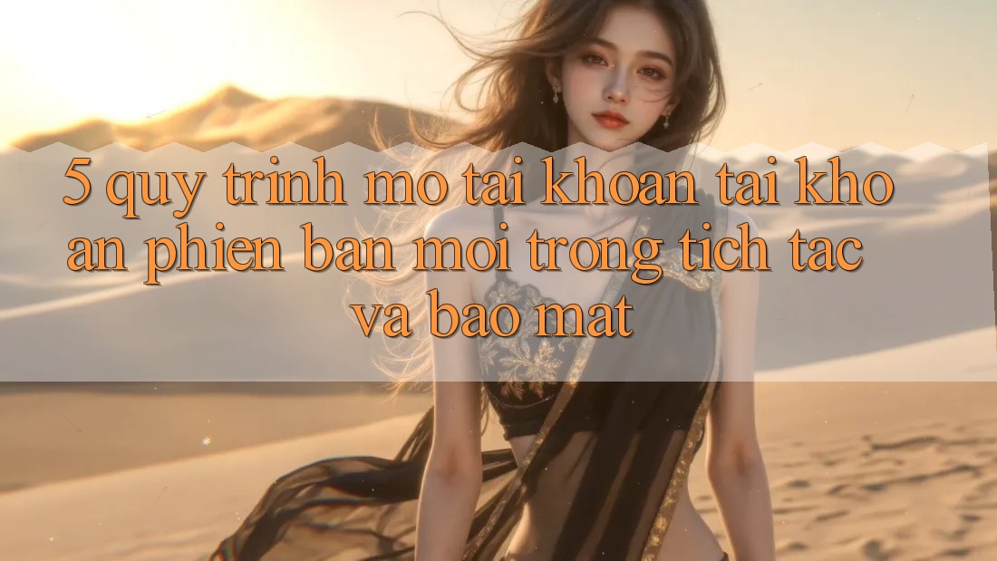 5. Quy Trình Mở tài khoản Tài Khoản Phiên bản mới Trong tích tắc và Bảo Mật